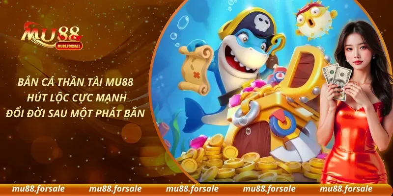Bắn Cá Thần Tài MU88 - Hút Lộc Cực Mạnh, Đổi Đời Sau Một Phát Bắn