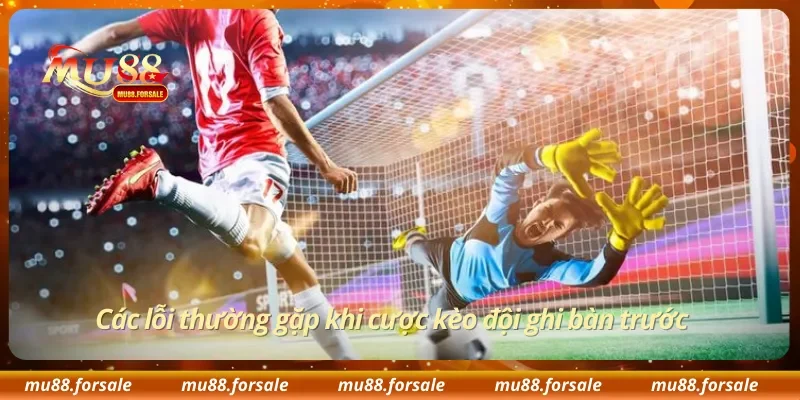 Các lỗi thường gặp khi cược kèo đội ghi bàn trước