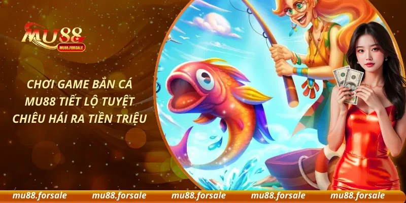 Chơi Game Bắn Cá MU88 Tiết Lộ Tuyệt Chiêu Hái Ra Tiền Triệu